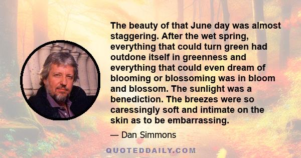 The beauty of that June day was almost staggering. After the wet spring, everything that could turn green had outdone itself in greenness and everything that could even dream of blooming or blossoming was in bloom and