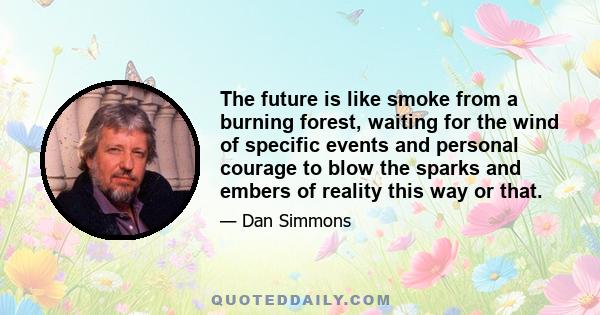 The future is like smoke from a burning forest, waiting for the wind of specific events and personal courage to blow the sparks and embers of reality this way or that.