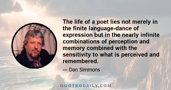 The life of a poet lies not merely in the finite language-dance of expression but in the nearly infinite combinations of perception and memory combined with the sensitivity to what is perceived and remembered.