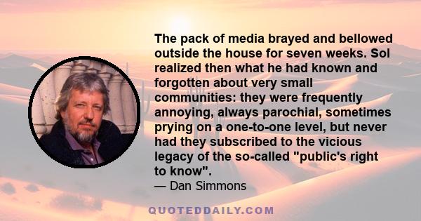 The pack of media brayed and bellowed outside the house for seven weeks. Sol realized then what he had known and forgotten about very small communities: they were frequently annoying, always parochial, sometimes prying