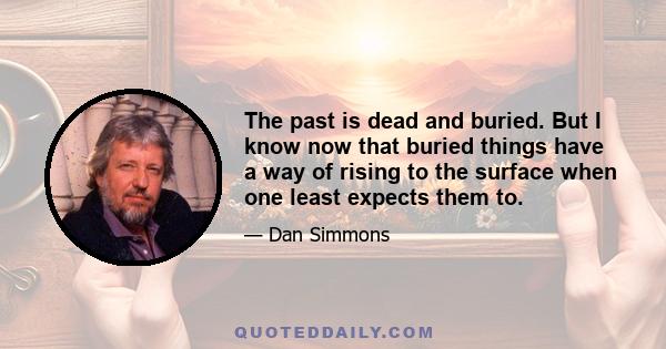 The past is dead and buried. But I know now that buried things have a way of rising to the surface when one least expects them to.