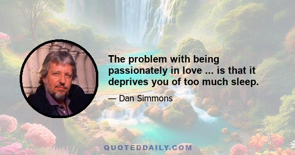 The problem with being passionately in love ... is that it deprives you of too much sleep.