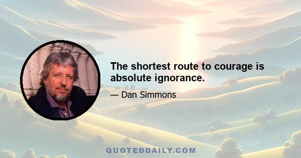 The shortest route to courage is absolute ignorance.