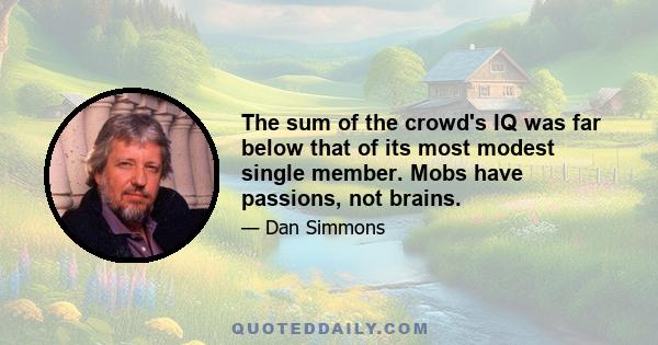 The sum of the crowd's IQ was far below that of its most modest single member. Mobs have passions, not brains.