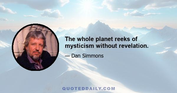 The whole planet reeks of mysticism without revelation.