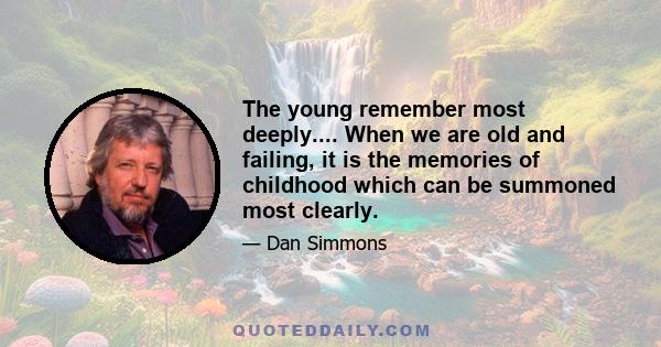 The young remember most deeply.... When we are old and failing, it is the memories of childhood which can be summoned most clearly.