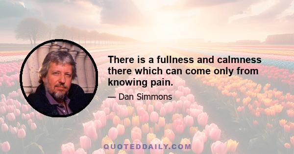 There is a fullness and calmness there which can come only from knowing pain.