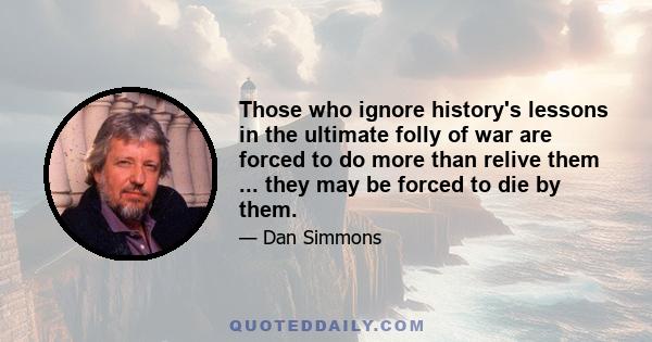 Those who ignore history's lessons in the ultimate folly of war are forced to do more than relive them ... they may be forced to die by them.