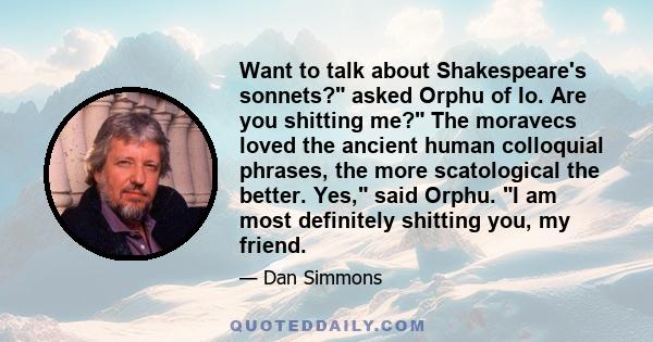 Want to talk about Shakespeare's sonnets? asked Orphu of Io. Are you shitting me? The moravecs loved the ancient human colloquial phrases, the more scatological the better. Yes, said Orphu. I am most definitely shitting 