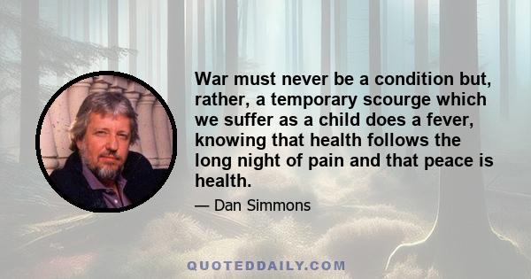 War must never be a condition but, rather, a temporary scourge which we suffer as a child does a fever, knowing that health follows the long night of pain and that peace is health.