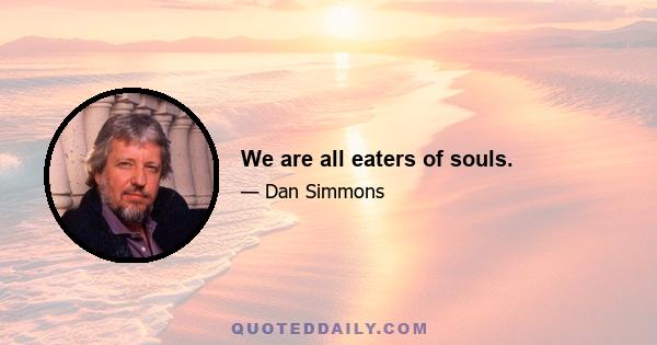 We are all eaters of souls.