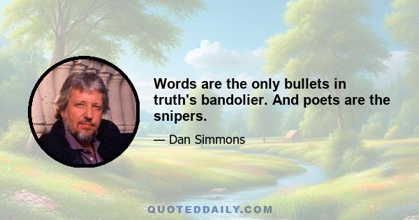 Words are the only bullets in truth's bandolier. And poets are the snipers.