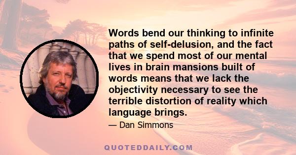 Words bend our thinking to infinite paths of self-delusion, and the fact that we spend most of our mental lives in brain mansions built of words means that we lack the objectivity necessary to see the terrible