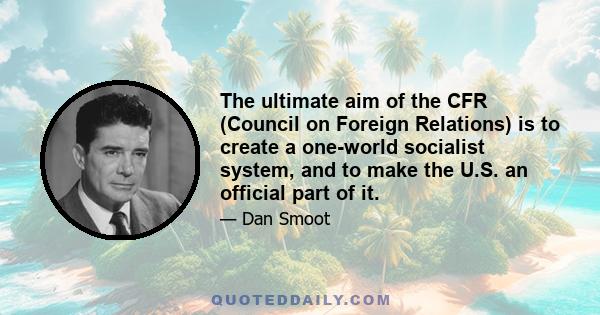 The ultimate aim of the CFR (Council on Foreign Relations) is to create a one-world socialist system, and to make the U.S. an official part of it.