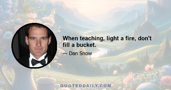 When teaching, light a fire, don't fill a bucket.