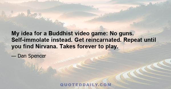 My idea for a Buddhist video game: No guns. Self-immolate instead. Get reincarnated. Repeat until you find Nirvana. Takes forever to play.