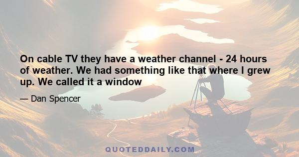 On cable TV they have a weather channel - 24 hours of weather. We had something like that where I grew up. We called it a window