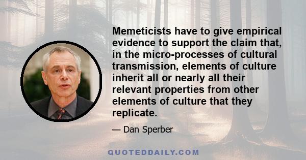 Memeticists have to give empirical evidence to support the claim that, in the micro-processes of cultural transmission, elements of culture inherit all or nearly all their relevant properties from other elements of