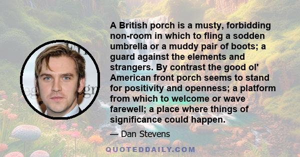 A British porch is a musty, forbidding non-room in which to fling a sodden umbrella or a muddy pair of boots; a guard against the elements and strangers. By contrast the good ol' American front porch seems to stand for