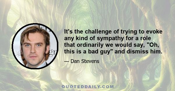 It's the challenge of trying to evoke any kind of sympathy for a role that ordinarily we would say, Oh, this is a bad guy and dismiss him.