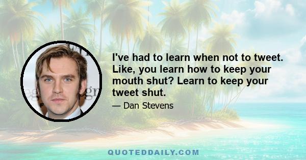 I've had to learn when not to tweet. Like, you learn how to keep your mouth shut? Learn to keep your tweet shut.