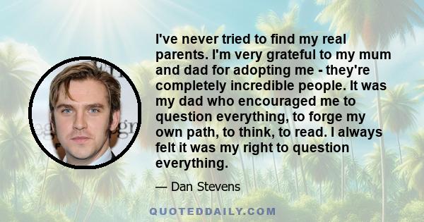 I've never tried to find my real parents. I'm very grateful to my mum and dad for adopting me - they're completely incredible people. It was my dad who encouraged me to question everything, to forge my own path, to