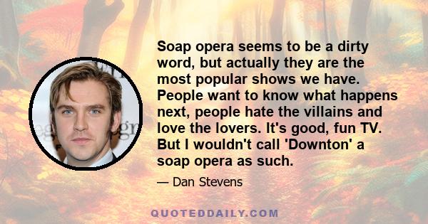 Soap opera seems to be a dirty word, but actually they are the most popular shows we have. People want to know what happens next, people hate the villains and love the lovers. It's good, fun TV. But I wouldn't call