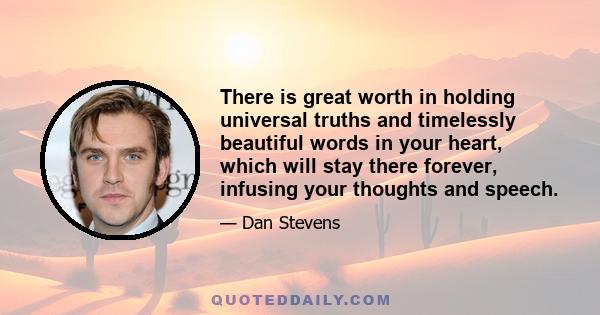 There is great worth in holding universal truths and timelessly beautiful words in your heart, which will stay there forever, infusing your thoughts and speech.