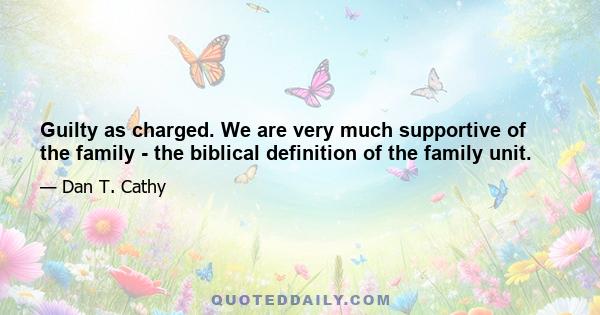 Guilty as charged. We are very much supportive of the family - the biblical definition of the family unit.