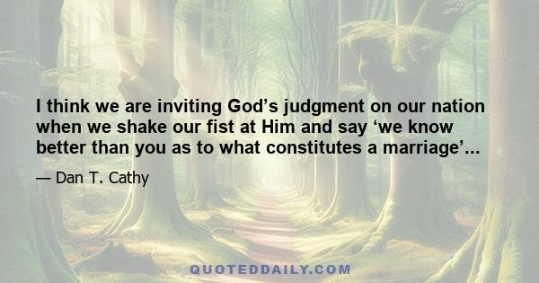 I think we are inviting God’s judgment on our nation when we shake our fist at Him and say ‘we know better than you as to what constitutes a marriage’...