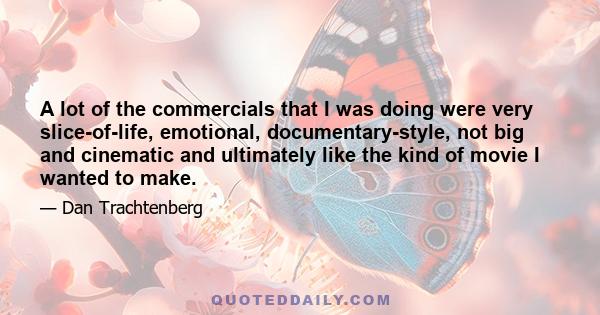 A lot of the commercials that I was doing were very slice-of-life, emotional, documentary-style, not big and cinematic and ultimately like the kind of movie I wanted to make.