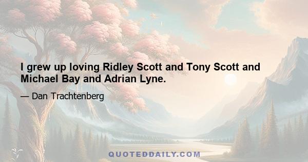 I grew up loving Ridley Scott and Tony Scott and Michael Bay and Adrian Lyne.