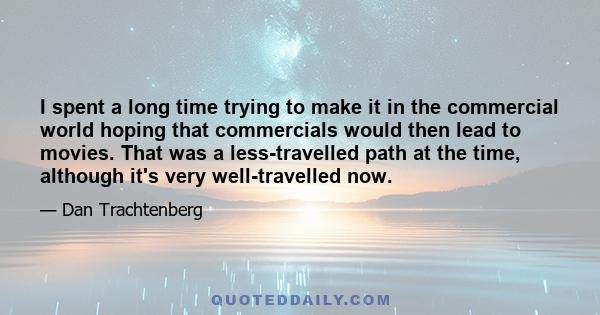 I spent a long time trying to make it in the commercial world hoping that commercials would then lead to movies. That was a less-travelled path at the time, although it's very well-travelled now.