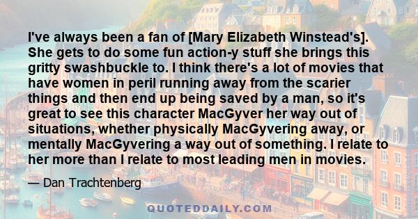 I've always been a fan of [Mary Elizabeth Winstead's]. She gets to do some fun action-y stuff she brings this gritty swashbuckle to. I think there's a lot of movies that have women in peril running away from the scarier 