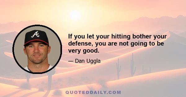 If you let your hitting bother your defense, you are not going to be very good.