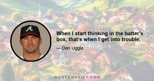 When I start thinking in the batter's box, that's when I get into trouble.