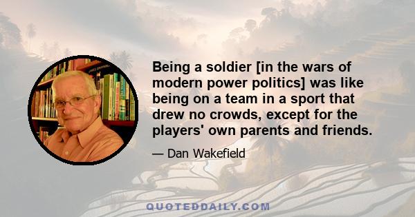 Being a soldier [in the wars of modern power politics] was like being on a team in a sport that drew no crowds, except for the players' own parents and friends.