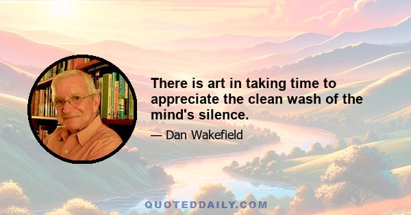 There is art in taking time to appreciate the clean wash of the mind's silence.