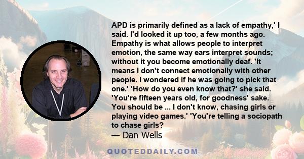 APD is primarily defined as a lack of empathy,' I said. I'd looked it up too, a few months ago. Empathy is what allows people to interpret emotion, the same way ears interpret sounds; without it you become emotionally