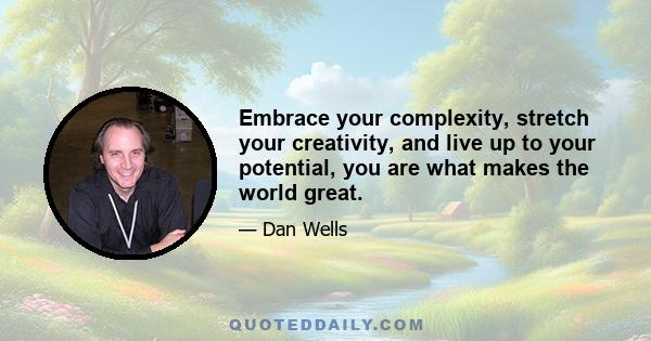 Embrace your complexity, stretch your creativity, and live up to your potential, you are what makes the world great.