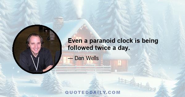 Even a paranoid clock is being followed twice a day.