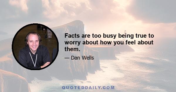 Facts are too busy being true to worry about how you feel about them.