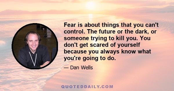 Fear is about things that you can't control. The future or the dark, or someone trying to kill you. You don't get scared of yourself because you always know what you're going to do.