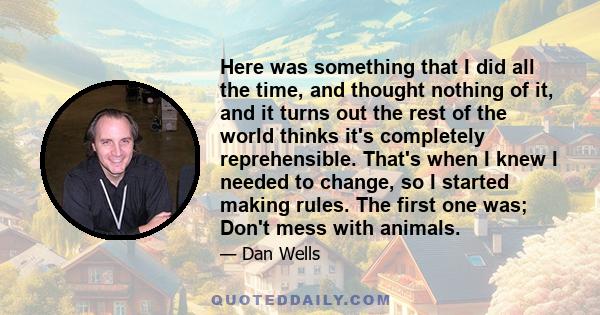 Here was something that I did all the time, and thought nothing of it, and it turns out the rest of the world thinks it's completely reprehensible. That's when I knew I needed to change, so I started making rules. The