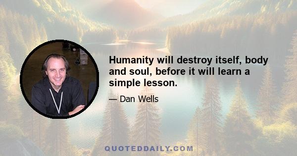 Humanity will destroy itself, body and soul, before it will learn a simple lesson.