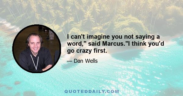 I can't imagine you not saying a word, said Marcus.I think you'd go crazy first.