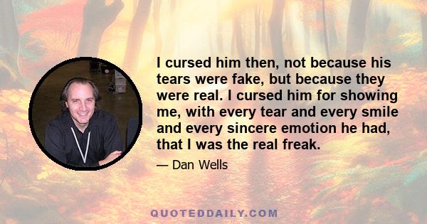 I cursed him then, not because his tears were fake, but because they were real. I cursed him for showing me, with every tear and every smile and every sincere emotion he had, that I was the real freak.