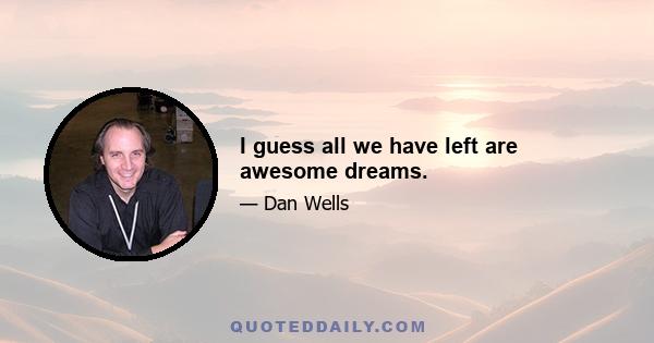 I guess all we have left are awesome dreams.