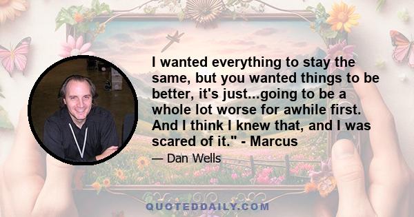 I wanted everything to stay the same, but you wanted things to be better, it's just...going to be a whole lot worse for awhile first. And I think I knew that, and I was scared of it. - Marcus