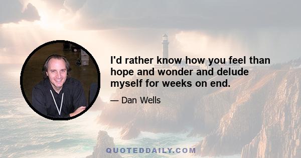 I'd rather know how you feel than hope and wonder and delude myself for weeks on end.